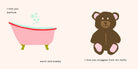 "An interior page from a children's book featuring an illustration of a pink bathtub with yellow feet and green bubbles on the left with the text 'i love you bathtub' and 'warm and bubbly', and on the right side, an illustration of a brown teddy bear with pink paw pads and ears, with the text 'i love you snuggles from my stuffy'."