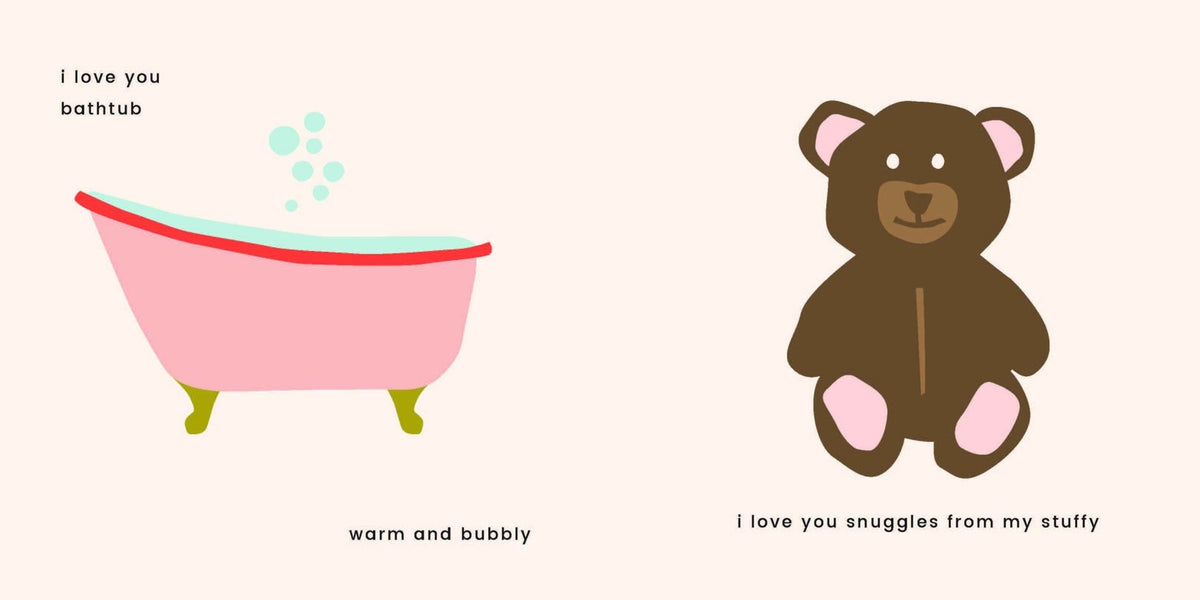 "An interior page from a children's book featuring an illustration of a pink bathtub with yellow feet and green bubbles on the left with the text 'i love you bathtub' and 'warm and bubbly', and on the right side, an illustration of a brown teddy bear with pink paw pads and ears, with the text 'i love you snuggles from my stuffy'."